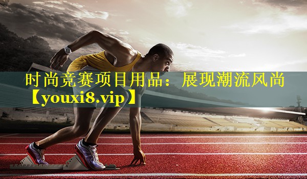 时尚竞赛项目用品：展现潮流风尚