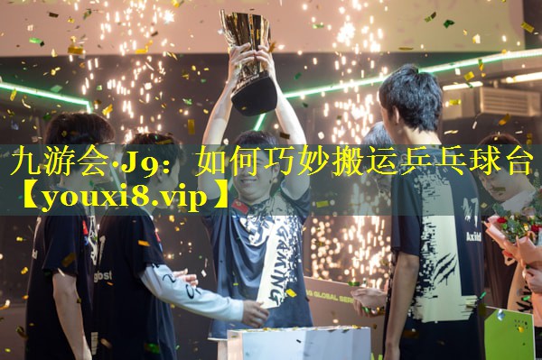 九游会·J9：如何巧妙搬运乒乓球台