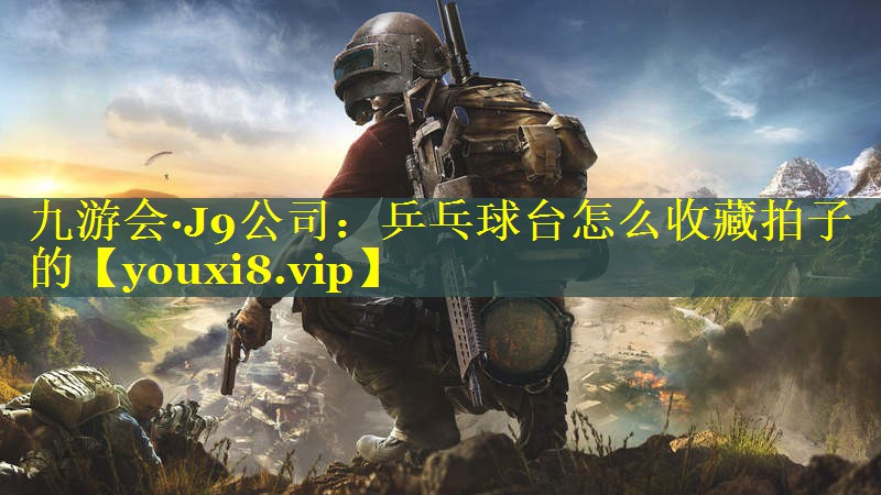 九游会·J9公司：乒乓球台怎么收藏拍子的