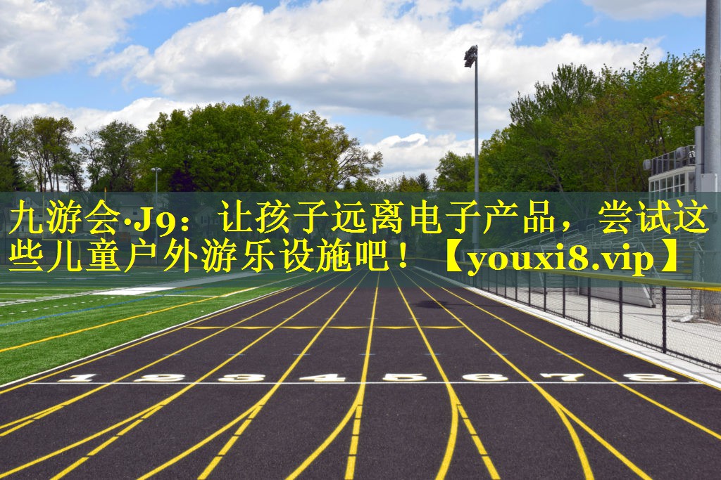九游会·J9：让孩子远离电子产品，尝试这些儿童户外游乐设施吧！