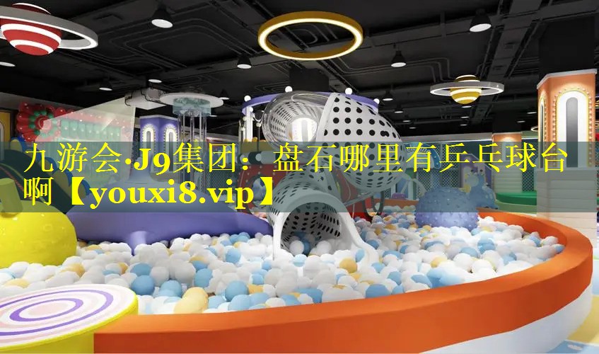 九游会·J9集团：盘石哪里有乒乓球台啊
