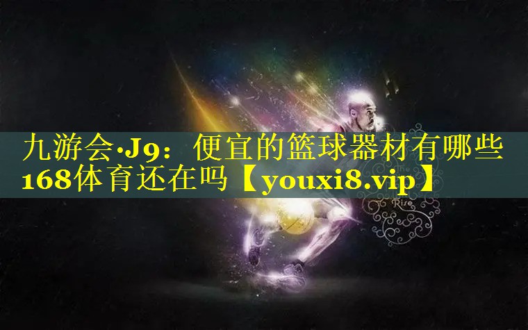 九游会·J9：便宜的篮球器材有哪些168体育还在吗