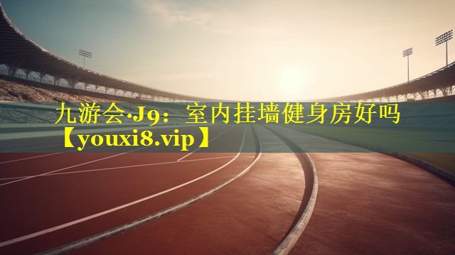 九游会·J9：室内挂墙健身房好吗