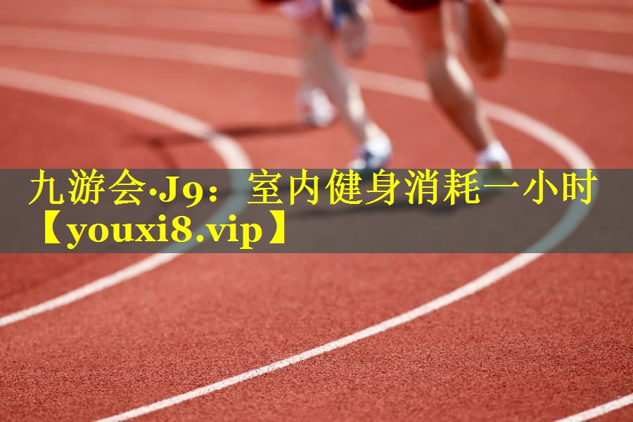 九游会·J9：室内健身消耗一小时