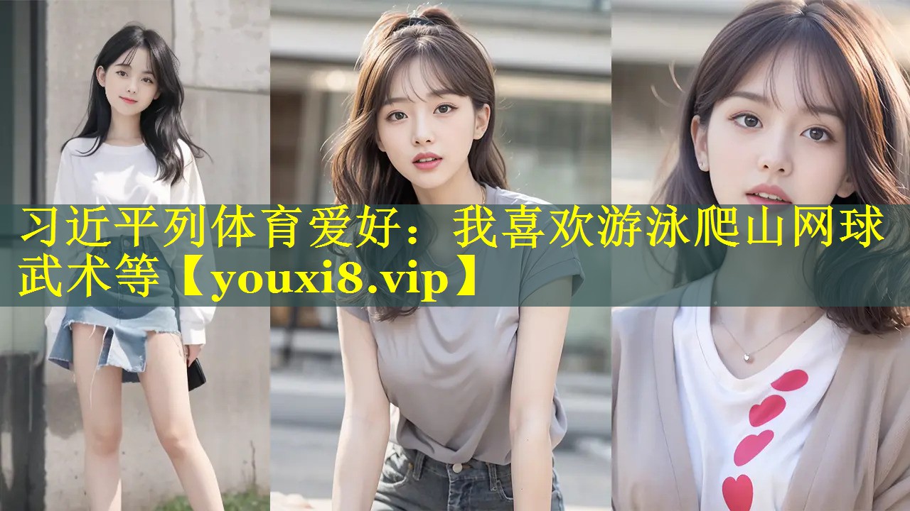 习近平列体育爱好：我喜欢游泳爬山网球武术等