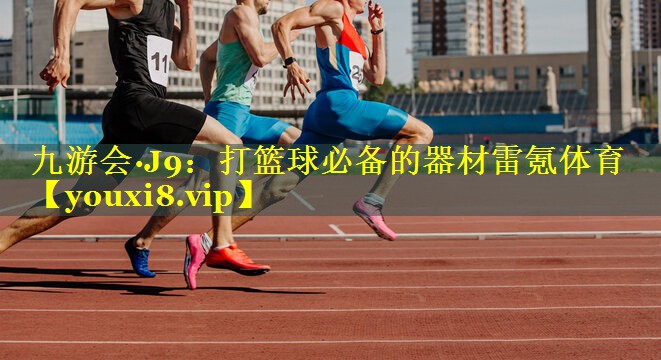 九游会·J9：打篮球必备的器材雷氪体育