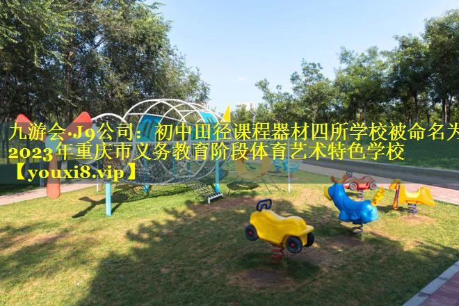 九游会·J9公司：初中田径课程器材四所学校被命名为2023年重庆市义务教育阶段体育艺术特色学校