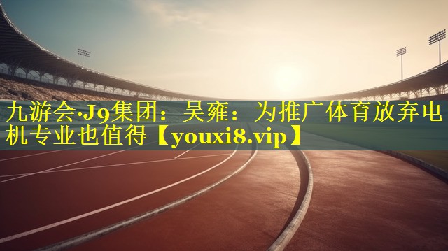 九游会·J9集团：吴雍：为推广体育放弃电机专业也值得