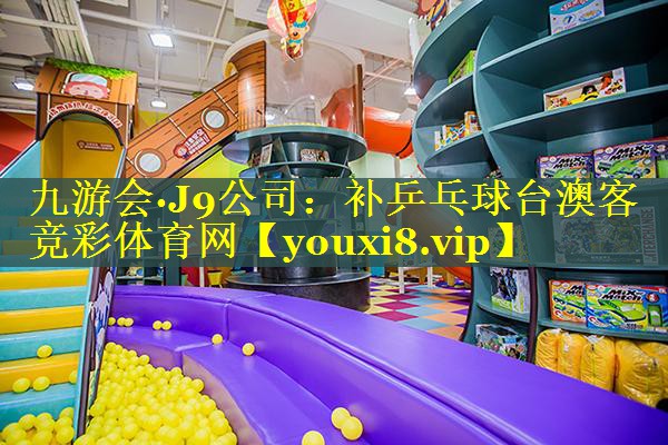 九游会·J9公司：补乒乓球台澳客竞彩体育网