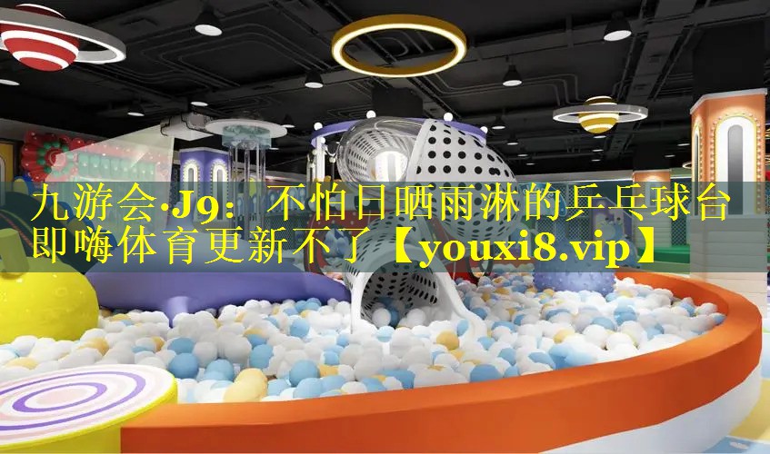 九游会·J9：不怕日晒雨淋的乒乓球台即嗨体育更新不了