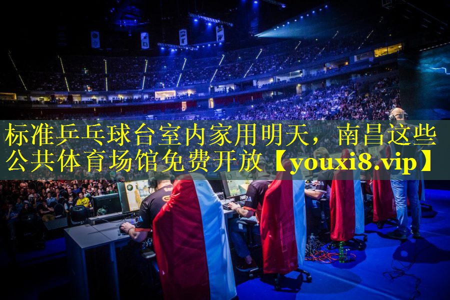 标准乒乓球台室内家用明天，南昌这些公共体育场馆免费开放