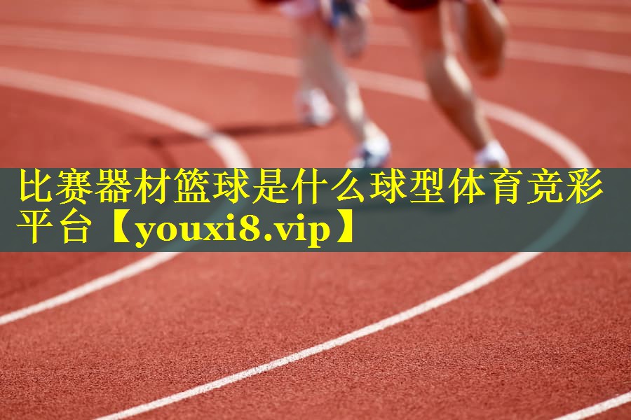 比赛器材篮球是什么球型体育竞彩平台