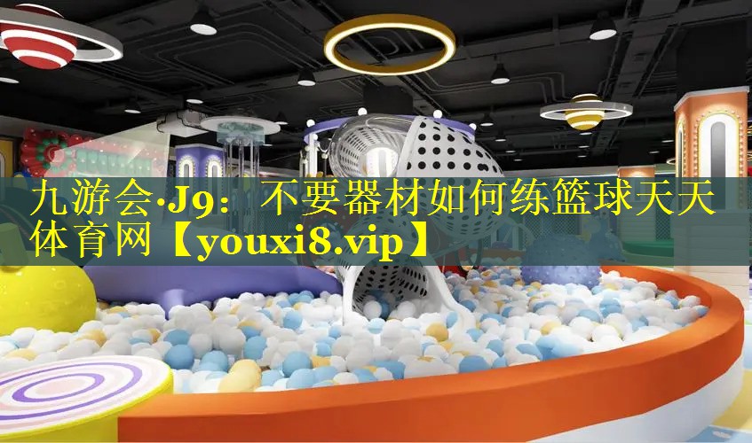 九游会·J9：不要器材如何练篮球天天体育网