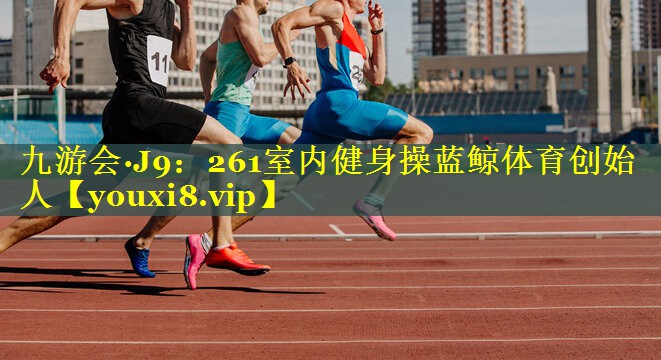 九游会·J9：261室内健身操蓝鲸体育创始人