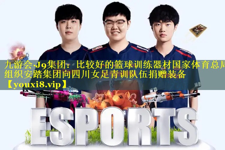 九游会·J9集团：比较好的篮球训练器材国家体育总局组织安踏集团向四川女足青训队伍捐赠装备