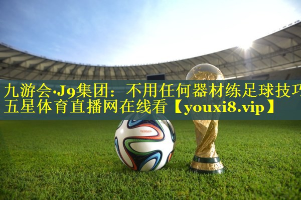 九游会·J9集团：不用任何器材练足球技巧五星体育直播网在线看