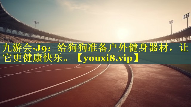 九游会·J9：给狗狗准备户外健身器材，让它更健康快乐。