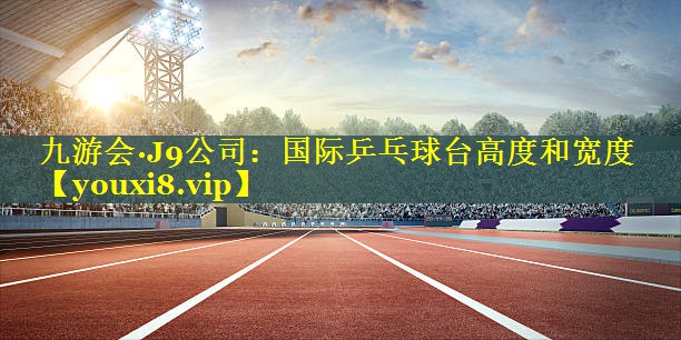 九游会·J9公司：国际乒乓球台高度和宽度