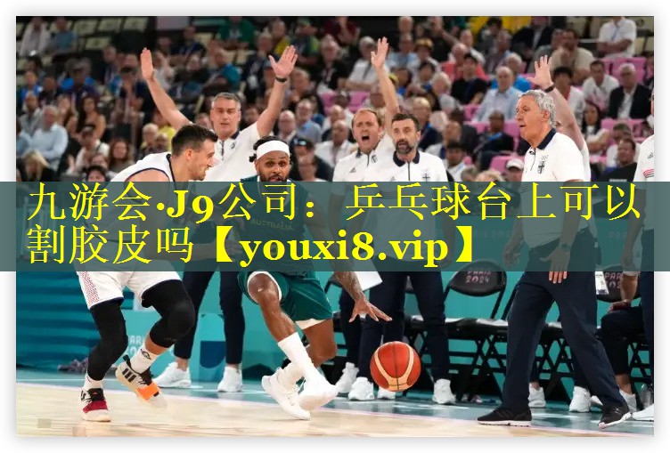 九游会·J9公司：乒乓球台上可以割胶皮吗