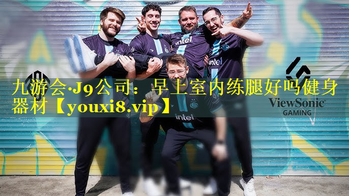 九游会·J9公司：早上室内练腿好吗健身器材