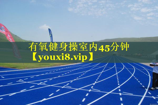 有氧健身操室内45分钟