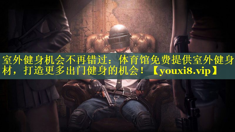 室外健身机会不再错过：体育馆免费提供室外健身器材，打造更多出门健身的机会！