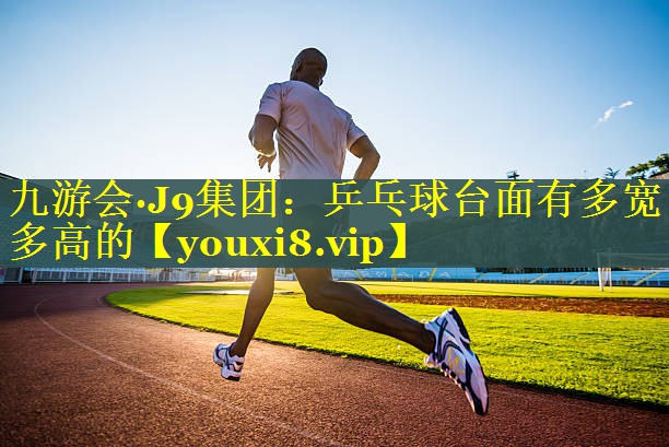 九游会·J9集团：乒乓球台面有多宽多高的
