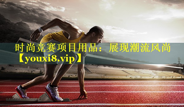 时尚竞赛项目用品：展现潮流风尚