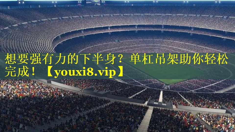 想要强有力的下半身？单杠吊架助你轻松完成！